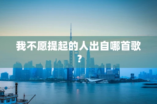 我不愿提起的人出自哪首歌？