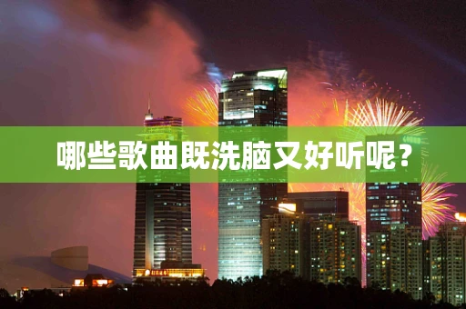 哪些歌曲既洗脑又好听呢？
