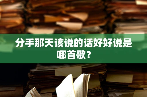 分手那天该说的话好好说是哪首歌？