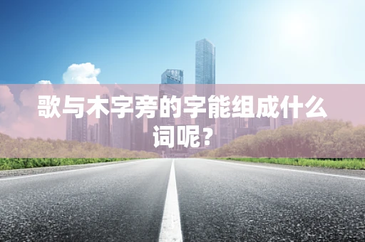 歌与木字旁的字能组成什么词呢？
