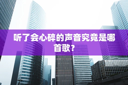 听了会心碎的声音究竟是哪首歌？
