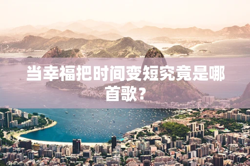 当幸福把时间变短究竟是哪首歌？