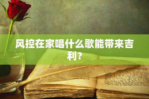 风控在家唱什么歌能带来吉利？