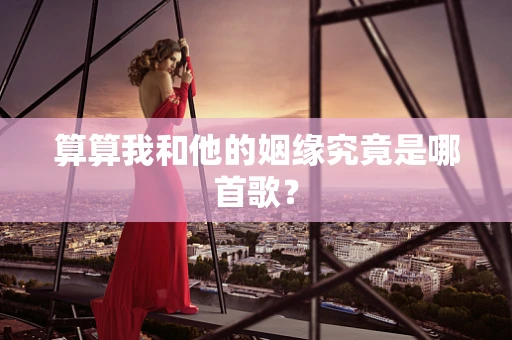 算算我和他的姻缘究竟是哪首歌？