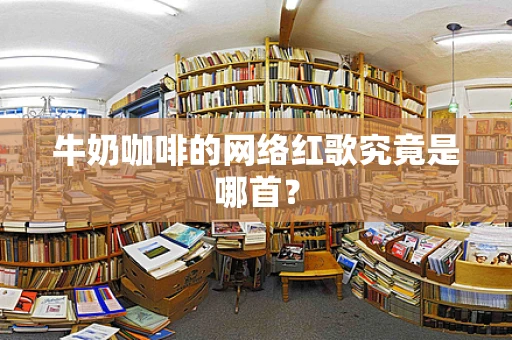 牛奶咖啡的网络红歌究竟是哪首？