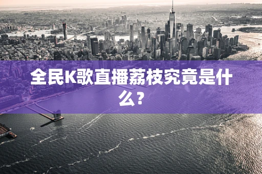 全民K歌直播荔枝究竟是什么？