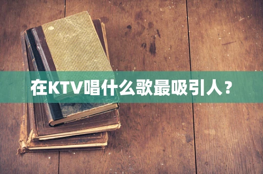 在KTV唱什么歌最吸引人？