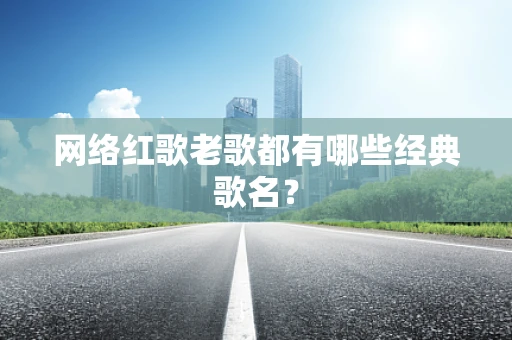 网络红歌老歌都有哪些经典歌名？