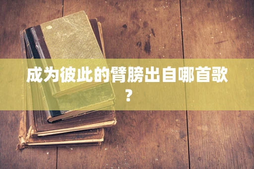 成为彼此的臂膀出自哪首歌？