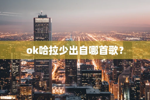 ok哈拉少出自哪首歌？