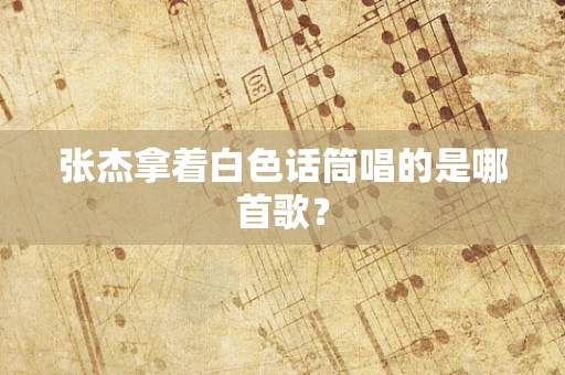 张杰拿着白色话筒唱的是哪首歌？