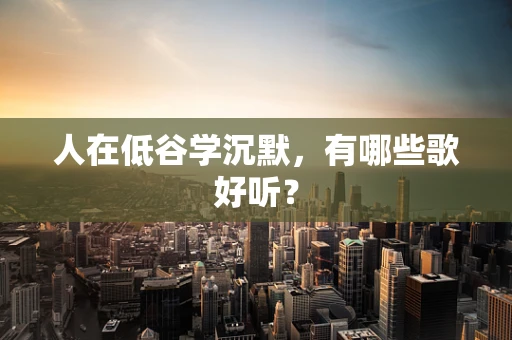 人在低谷学沉默，有哪些歌好听？