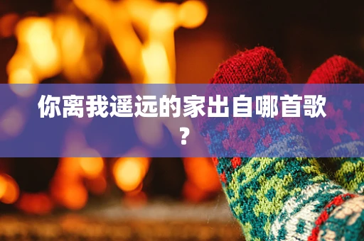 你离我遥远的家出自哪首歌？