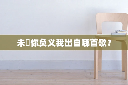未悢你负义我出自哪首歌？