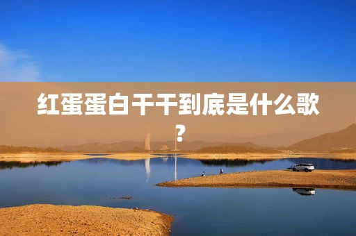 红蛋蛋白干干到底是什么歌？