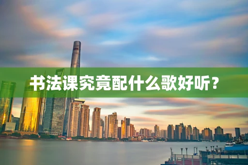 书法课究竟配什么歌好听？