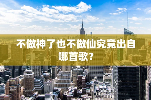 不做神了也不做仙究竟出自哪首歌？