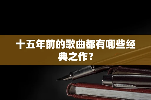 十五年前的歌曲都有哪些经典之作？