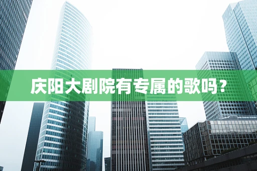 庆阳大剧院有专属的歌吗？