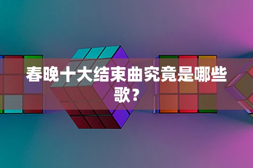春晚十大结束曲究竟是哪些歌？