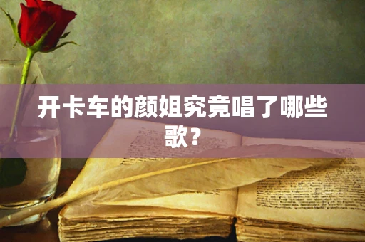 开卡车的颜姐究竟唱了哪些歌？