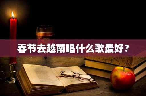 春节去越南唱什么歌最好？