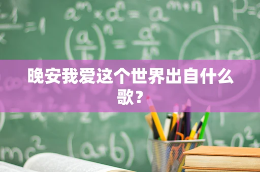晚安我爱这个世界出自什么歌？
