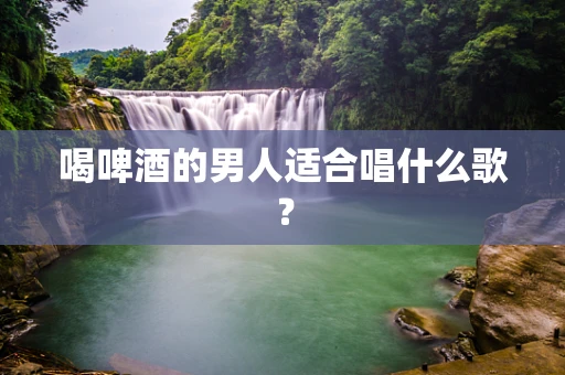 喝啤酒的男人适合唱什么歌？