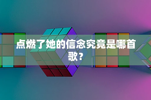 点燃了她的信念究竟是哪首歌？