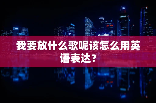 我要放什么歌呢该怎么用英语表达？