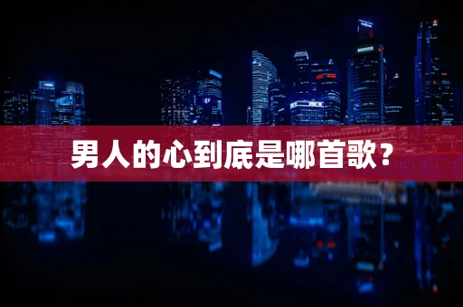 男人的心到底是哪首歌？