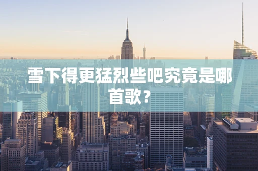 雪下得更猛烈些吧究竟是哪首歌？