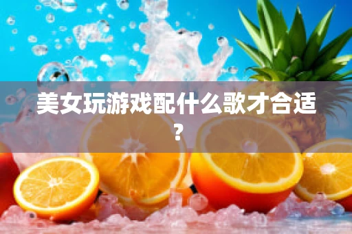 美女玩游戏配什么歌才合适？