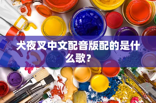 犬夜叉中文配音版配的是什么歌？