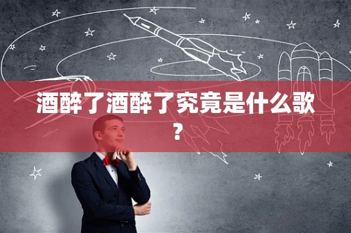 酒醉了酒醉了究竟是什么歌？