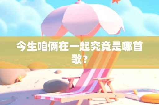 今生咱俩在一起究竟是哪首歌？