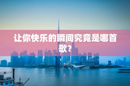 让你快乐的瞬间究竟是哪首歌？