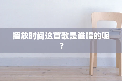 播放时间这首歌是谁唱的呢？