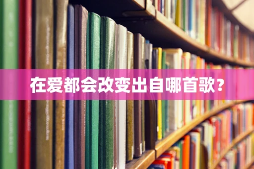 在爱都会改变出自哪首歌？