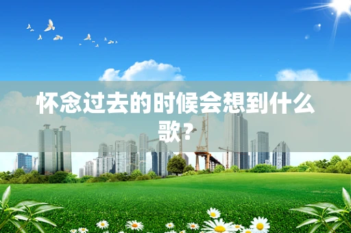 怀念过去的时候会想到什么歌？