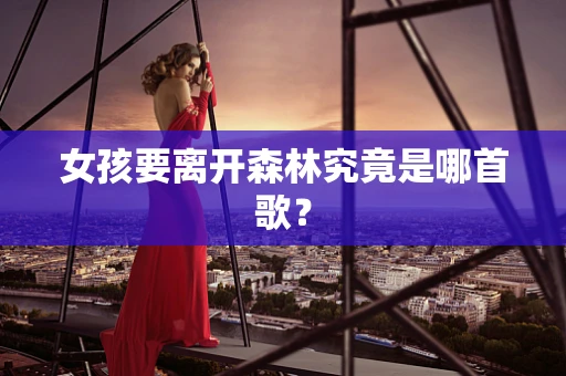 女孩要离开森林究竟是哪首歌？