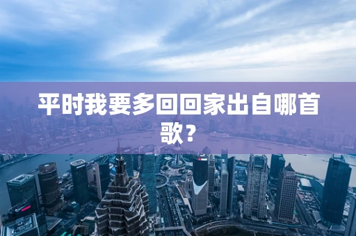 平时我要多回回家出自哪首歌？