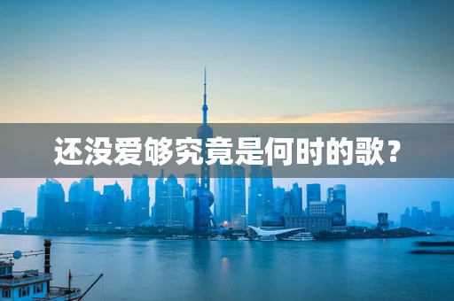 还没爱够究竟是何时的歌？