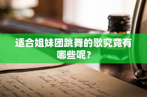 适合姐妹团跳舞的歌究竟有哪些呢？