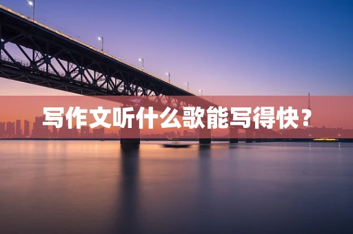 写作文听什么歌能写得快？