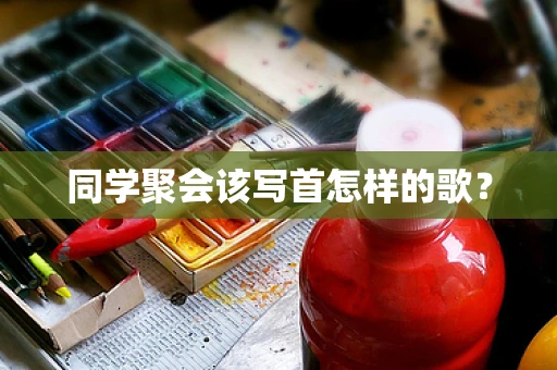 同学聚会该写首怎样的歌？