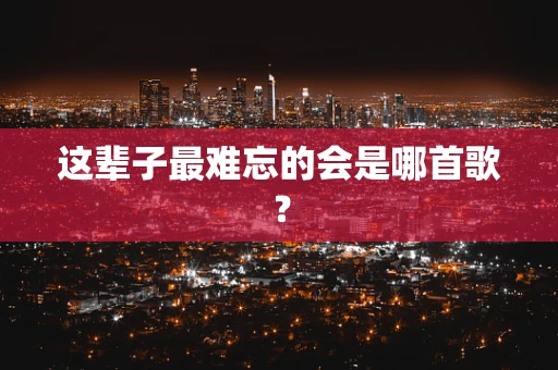 这辈子最难忘的会是哪首歌？