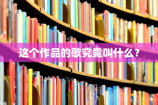 这个作品的歌究竟叫什么？