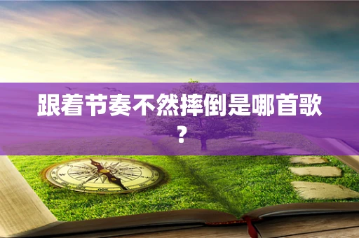 跟着节奏不然摔倒是哪首歌？