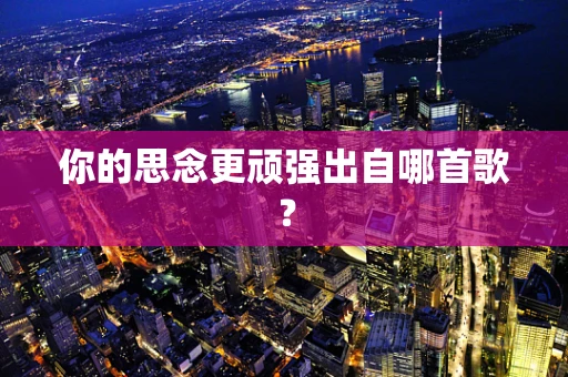 你的思念更顽强出自哪首歌？
